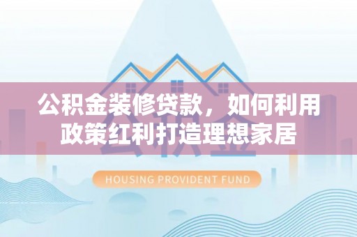 祁阳公积金装修贷款，如何利用政策红利打造理想家居