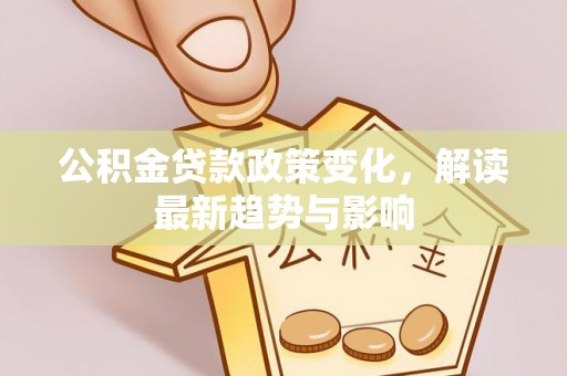 祁阳公积金贷款政策变化，解读最新趋势与影响