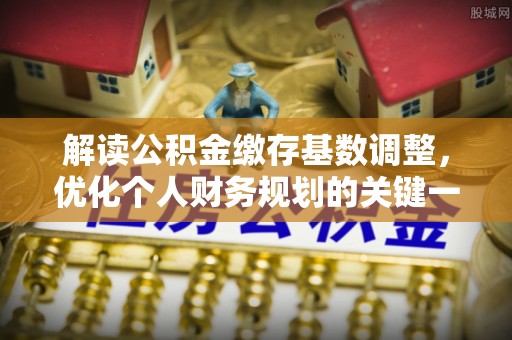 祁阳解读公积金缴存基数调整，优化个人财务规划的关键一步