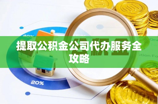 祁阳提取公积金公司代办服务全攻略