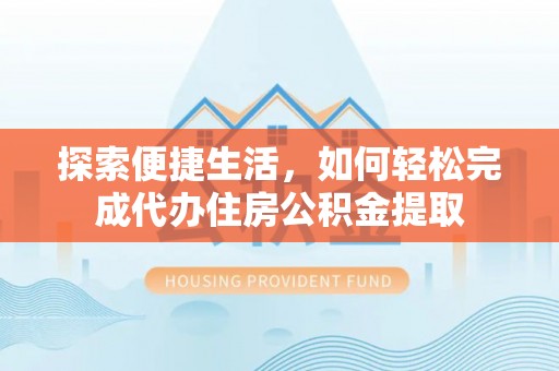 祁阳探索便捷生活，如何轻松完成代办住房公积金提取