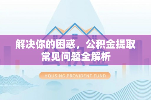 祁阳解决你的困惑，公积金提取常见问题全解析