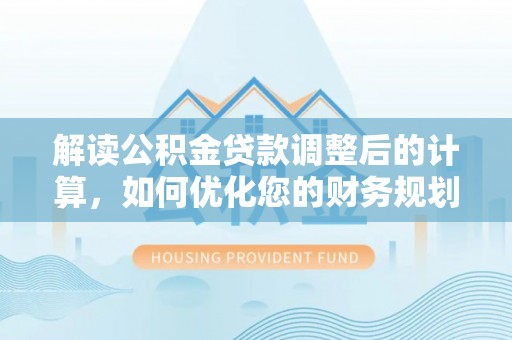 祁阳解读公积金贷款调整后的计算，如何优化您的财务规划