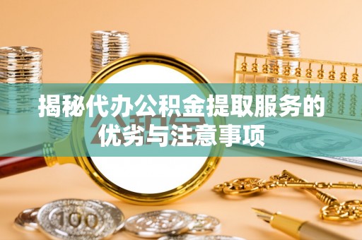 祁阳揭秘代办公积金提取服务的优劣与注意事项