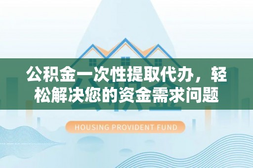 祁阳公积金一次性提取代办，轻松解决您的资金需求问题
