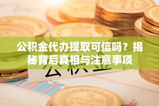 祁阳公积金代办提取可信吗？揭秘背后真相与注意事项