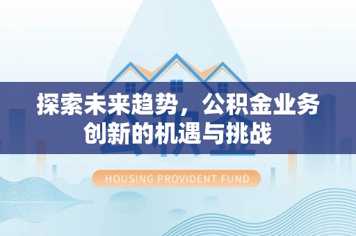 祁阳探索未来趋势，公积金业务创新的机遇与挑战