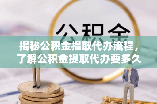 祁阳揭秘公积金提取代办流程，了解公积金提取代办要多久的关键因素