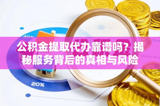 祁阳公积金提取代办靠谱吗？揭秘服务背后的真相与风险