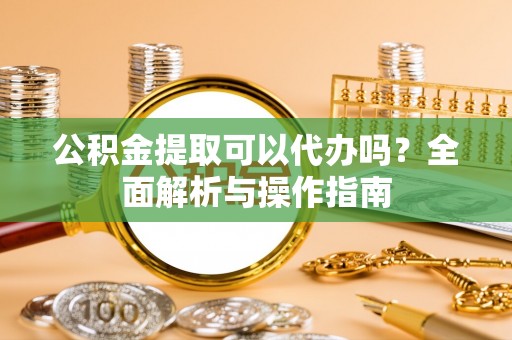 祁阳公积金提取可以代办吗？全面解析与操作指南