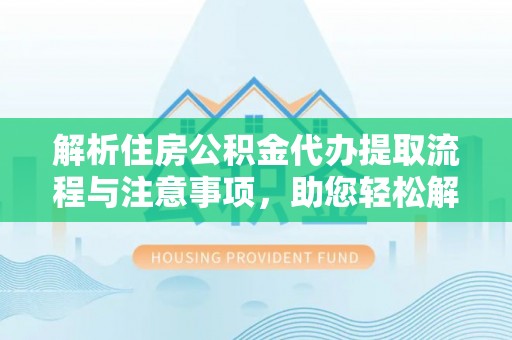 祁阳解析住房公积金代办提取流程与注意事项，助您轻松解决资金难题