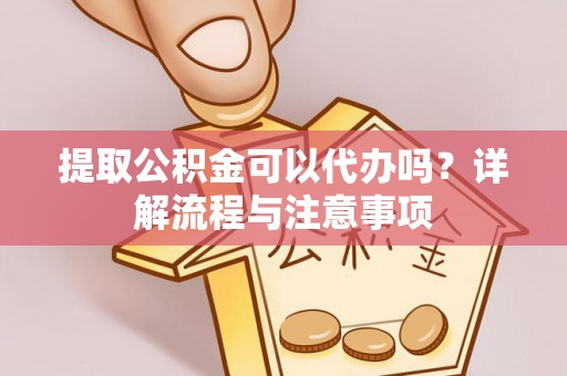 祁阳提取公积金可以代办吗？详解流程与注意事项