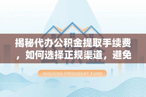 祁阳揭秘代办公积金提取手续费，如何选择正规渠道，避免上当受骗