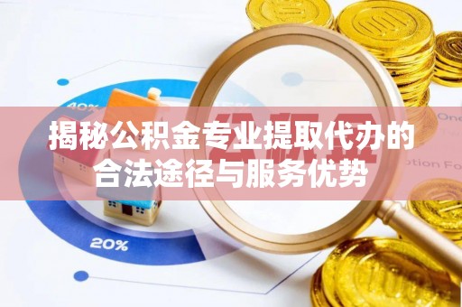 祁阳揭秘公积金专业提取代办的合法途径与服务优势