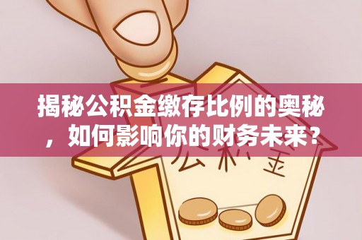 祁阳揭秘公积金缴存比例的奥秘，如何影响你的财务未来？