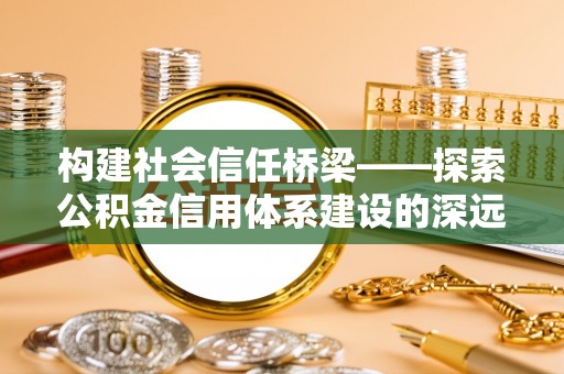 祁阳构建社会信任桥梁——探索公积金信用体系建设的深远意义