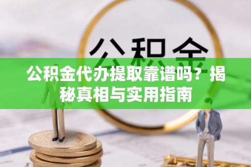 祁阳公积金代办提取靠谱吗？揭秘真相与实用指南