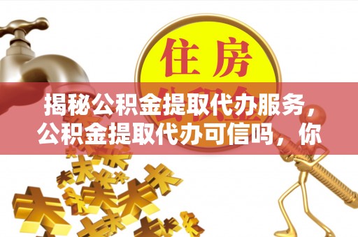 祁阳揭秘公积金提取代办服务，公积金提取代办可信吗，你需要知道的真相