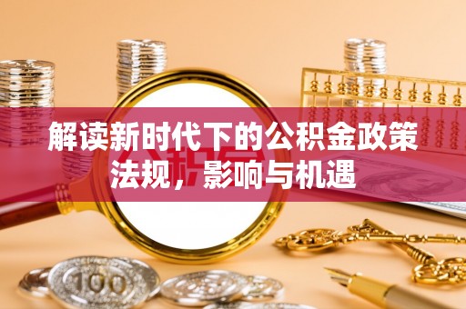 祁阳解读新时代下的公积金政策法规，影响与机遇