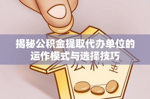 祁阳揭秘公积金提取代办单位的运作模式与选择技巧