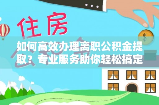 祁阳如何高效办理离职公积金提取？专业服务助你轻松搞定