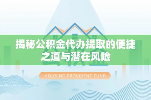 祁阳揭秘公积金代办提取的便捷之道与潜在风险