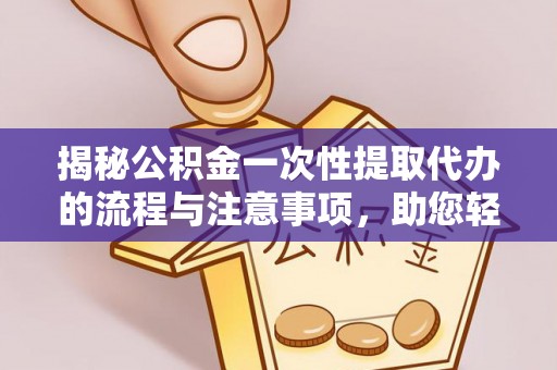 祁阳揭秘公积金一次性提取代办的流程与注意事项，助您轻松搞定财务规划
