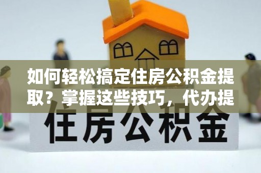 祁阳如何轻松搞定住房公积金提取？掌握这些技巧，代办提取住房公积金不再难