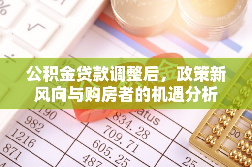祁阳公积金贷款调整后，政策新风向与购房者的机遇分析