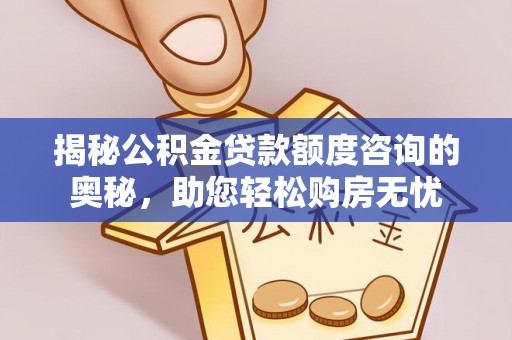 祁阳揭秘公积金贷款额度咨询的奥秘，助您轻松购房无忧