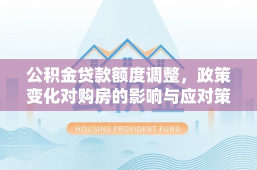祁阳公积金贷款额度调整，政策变化对购房的影响与应对策略