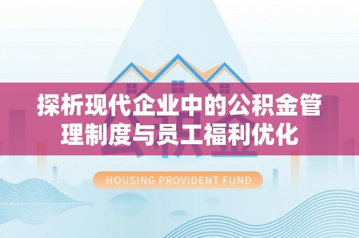 祁阳探析现代企业中的公积金管理制度与员工福利优化