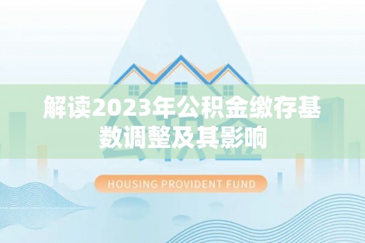 祁阳解读2023年公积金缴存基数调整及其影响