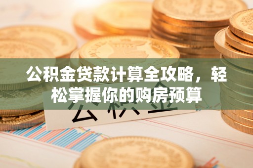 祁阳公积金贷款计算全攻略，轻松掌握你的购房预算