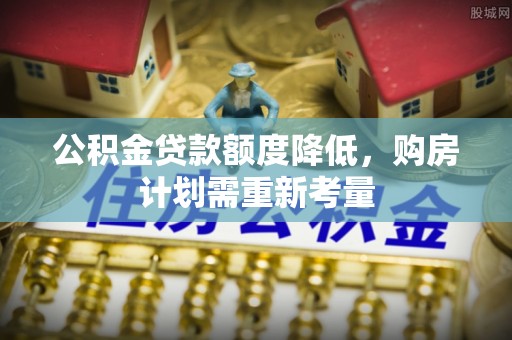 祁阳公积金贷款额度降低，购房计划需重新考量