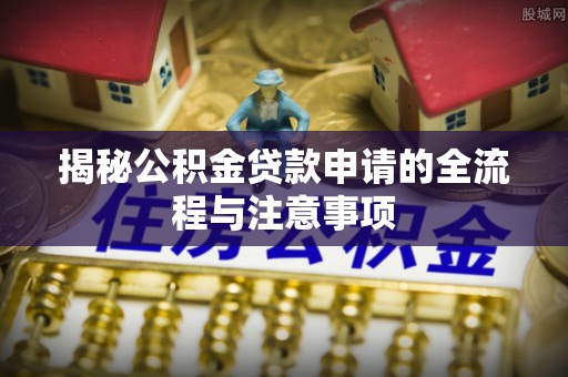 祁阳揭秘公积金贷款申请的全流程与注意事项