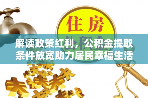 祁阳解读政策红利，公积金提取条件放宽助力居民幸福生活