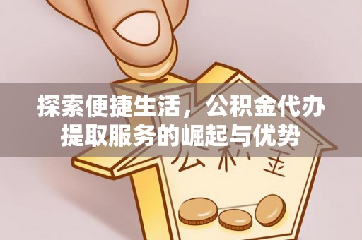 祁阳探索便捷生活，公积金代办提取服务的崛起与优势