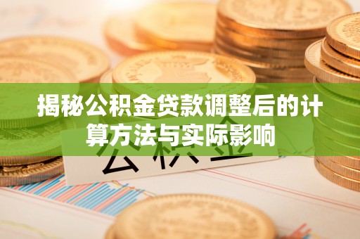 祁阳揭秘公积金贷款调整后的计算方法与实际影响
