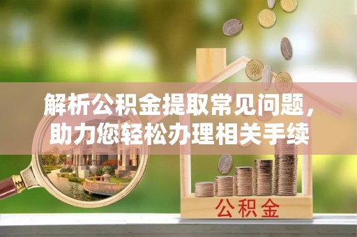 祁阳解析公积金提取常见问题，助力您轻松办理相关手续