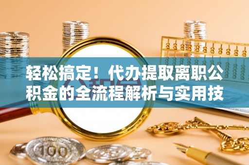 祁阳轻松搞定！代办提取离职公积金的全流程解析与实用技巧