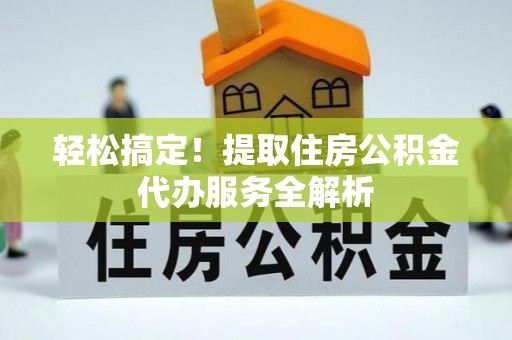 祁阳轻松搞定！提取住房公积金代办服务全解析