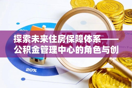 祁阳探索未来住房保障体系——公积金管理中心的角色与创新