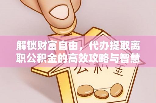 祁阳解锁财富自由，代办提取离职公积金的高效攻略与智慧选择