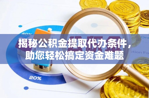 祁阳揭秘公积金提取代办条件，助您轻松搞定资金难题