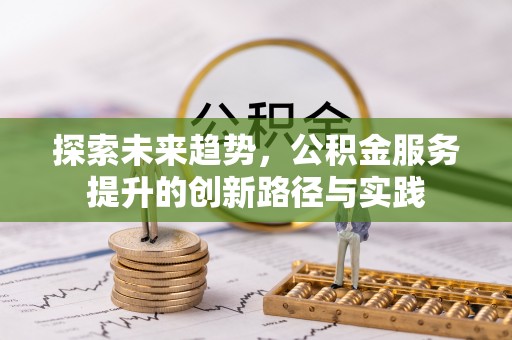 祁阳探索未来趋势，公积金服务提升的创新路径与实践