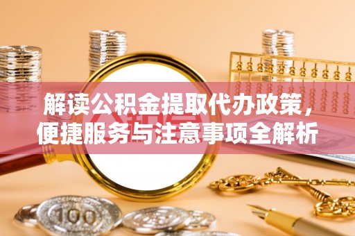祁阳解读公积金提取代办政策，便捷服务与注意事项全解析