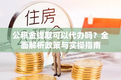 祁阳公积金提取可以代办吗？全面解析政策与实操指南