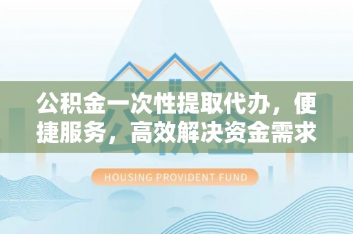 祁阳公积金一次性提取代办，便捷服务，高效解决资金需求