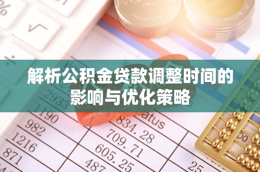 祁阳解析公积金贷款调整时间的影响与优化策略